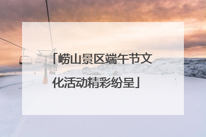 崂山景区端午节文化活动精彩纷呈